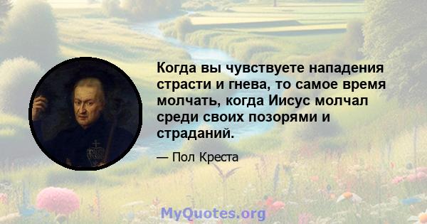 Когда вы чувствуете нападения страсти и гнева, то самое время молчать, когда Иисус молчал среди своих позорями и страданий.