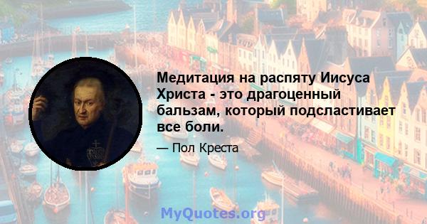 Медитация на распяту Иисуса Христа - это драгоценный бальзам, который подсластивает все боли.