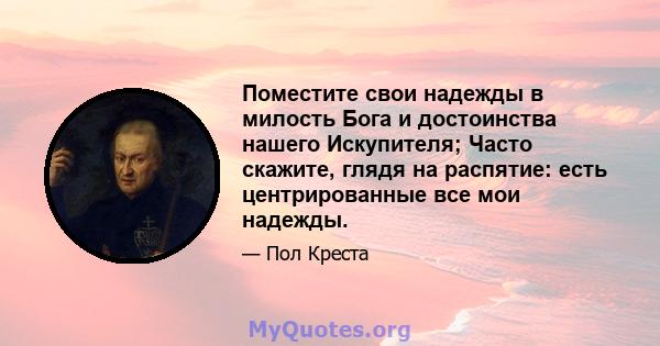 Поместите свои надежды в милость Бога и достоинства нашего Искупителя; Часто скажите, глядя на распятие: есть центрированные все мои надежды.