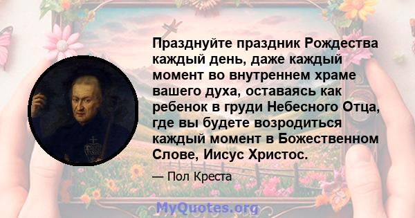 Празднуйте праздник Рождества каждый день, даже каждый момент во внутреннем храме вашего духа, оставаясь как ребенок в груди Небесного Отца, где вы будете возродиться каждый момент в Божественном Слове, Иисус Христос.