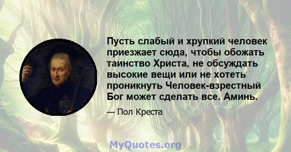 Пусть слабый и хрупкий человек приезжает сюда, чтобы обожать таинство Христа, не обсуждать высокие вещи или не хотеть проникнуть Человек-взрестный Бог может сделать все. Аминь.