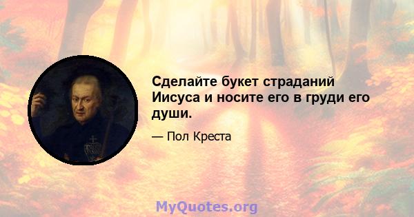 Сделайте букет страданий Иисуса и носите его в груди его души.