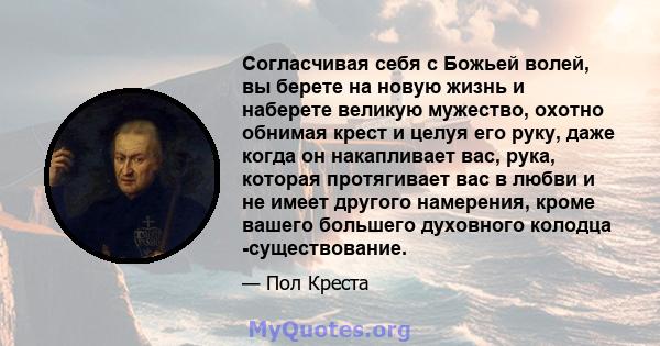 Согласчивая себя с Божьей волей, вы берете на новую жизнь и наберете великую мужество, охотно обнимая крест и целуя его руку, даже когда он накапливает вас, рука, которая протягивает вас в любви и не имеет другого