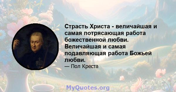 Страсть Христа - величайшая и самая потрясающая работа божественной любви. Величайшая и самая подавляющая работа Божьей любви.