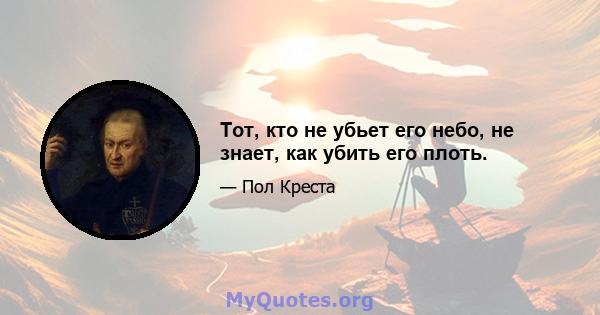 Тот, кто не убьет его небо, не знает, как убить его плоть.