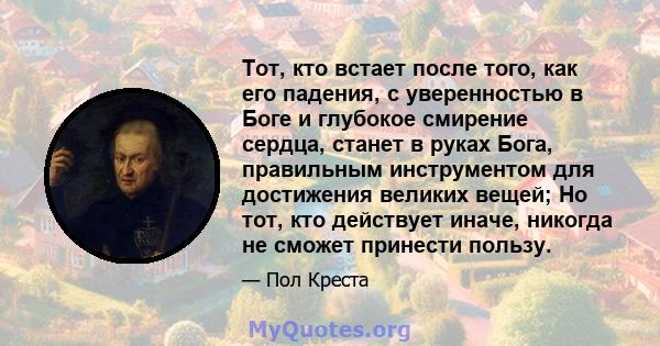 Тот, кто встает после того, как его падения, с уверенностью в Боге и глубокое смирение сердца, станет в руках Бога, правильным инструментом для достижения великих вещей; Но тот, кто действует иначе, никогда не сможет