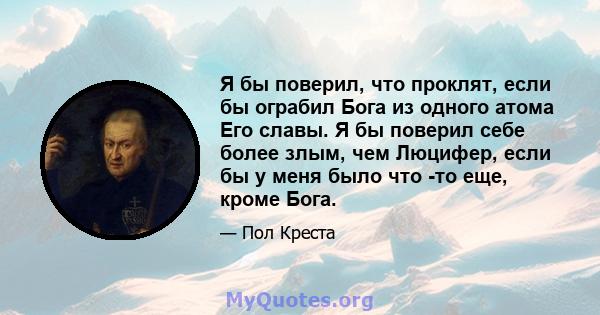 Я бы поверил, что проклят, если бы ограбил Бога из одного атома Его славы. Я бы поверил себе более злым, чем Люцифер, если бы у меня было что -то еще, кроме Бога.