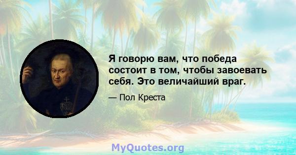 Я говорю вам, что победа состоит в том, чтобы завоевать себя. Это величайший враг.