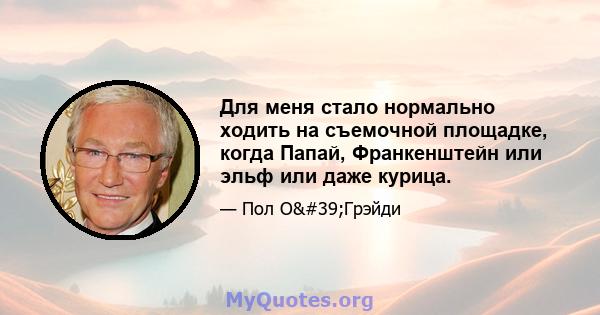 Для меня стало нормально ходить на съемочной площадке, когда Папай, Франкенштейн или эльф или даже курица.