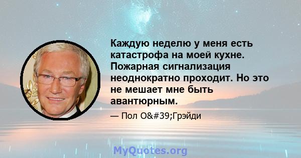 Каждую неделю у меня есть катастрофа на моей кухне. Пожарная сигнализация неоднократно проходит. Но это не мешает мне быть авантюрным.