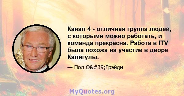 Канал 4 - отличная группа людей, с которыми можно работать, и команда прекрасна. Работа в ITV была похожа на участие в дворе Калигулы.