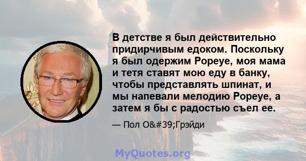 В детстве я был действительно придирчивым едоком. Поскольку я был одержим Popeye, моя мама и тетя ставят мою еду в банку, чтобы представлять шпинат, и мы напевали мелодию Popeye, а затем я бы с радостью съел ее.