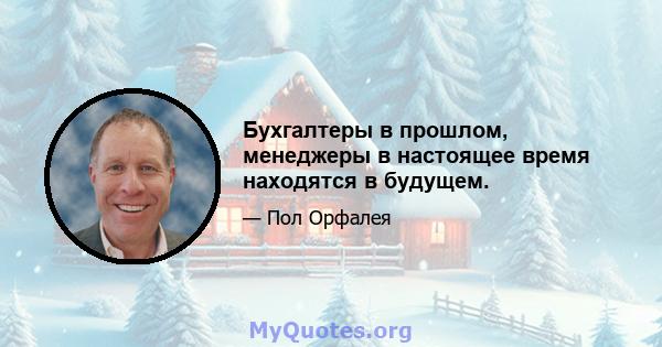 Бухгалтеры в прошлом, менеджеры в настоящее время находятся в будущем.