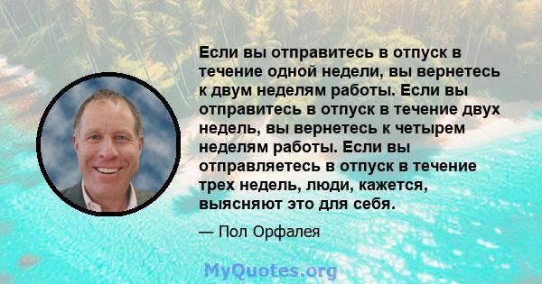 Если вы отправитесь в отпуск в течение одной недели, вы вернетесь к двум неделям работы. Если вы отправитесь в отпуск в течение двух недель, вы вернетесь к четырем неделям работы. Если вы отправляетесь в отпуск в