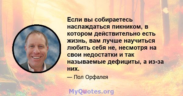 Если вы собираетесь наслаждаться пикником, в котором действительно есть жизнь, вам лучше научиться любить себя не, несмотря на свои недостатки и так называемые дефициты, а из-за них.