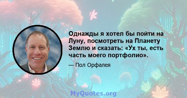 Однажды я хотел бы пойти на Луну, посмотреть на Планету Землю и сказать: «Ух ты, есть часть моего портфолио».