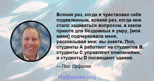 Всякий раз, когда я чувствовал себя подавленным, всякий раз, когда мне стало задаваться вопросом, в каком приюте для бездомных я умру, [моя мама] подчеркивала меня, рассказывая мне: вы знаете, Пол, студенты А работают