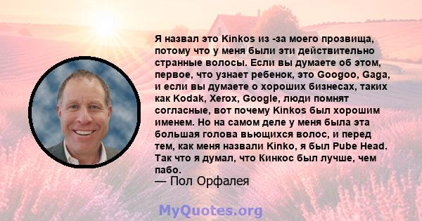 Я назвал это Kinkos из -за моего прозвища, потому что у меня были эти действительно странные волосы. Если вы думаете об этом, первое, что узнает ребенок, это Googoo, Gaga, и если вы думаете о хороших бизнесах, таких как 