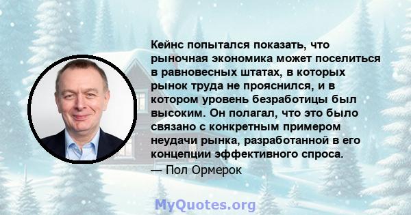 Кейнс попытался показать, что рыночная экономика может поселиться в равновесных штатах, в которых рынок труда не прояснился, и в котором уровень безработицы был высоким. Он полагал, что это было связано с конкретным