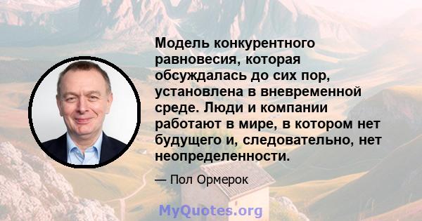 Модель конкурентного равновесия, которая обсуждалась до сих пор, установлена ​​в вневременной среде. Люди и компании работают в мире, в котором нет будущего и, следовательно, нет неопределенности.