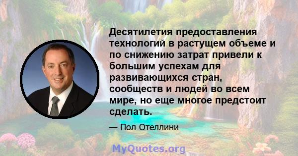 Десятилетия предоставления технологий в растущем объеме и по снижению затрат привели к большим успехам для развивающихся стран, сообществ и людей во всем мире, но еще многое предстоит сделать.