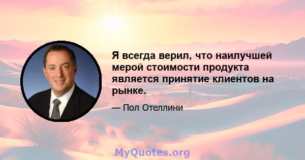 Я всегда верил, что наилучшей мерой стоимости продукта является принятие клиентов на рынке.