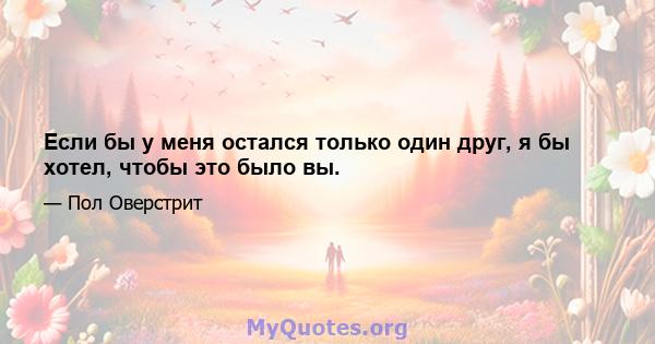 Если бы у меня остался только один друг, я бы хотел, чтобы это было вы.