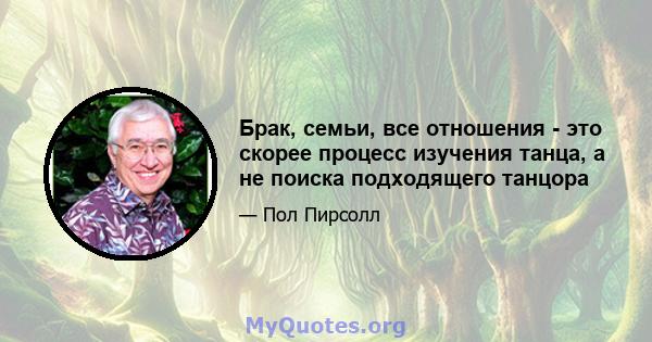 Брак, семьи, все отношения - это скорее процесс изучения танца, а не поиска подходящего танцора