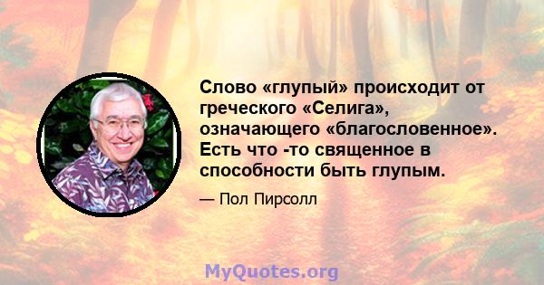 Слово «глупый» происходит от греческого «Селига», означающего «благословенное». Есть что -то священное в способности быть глупым.