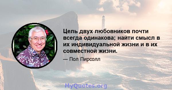 Цель двух любовников почти всегда одинакова; найти смысл в их индивидуальной жизни и в их совместной жизни.