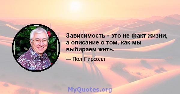 Зависимость - это не факт жизни, а описание о том, как мы выбираем жить.