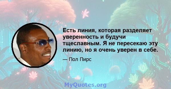 Есть линия, которая разделяет уверенность и будучи тщеславным. Я не пересекаю эту линию, но я очень уверен в себе.