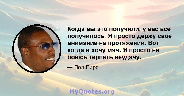 Когда вы это получили, у вас все получилось. Я просто держу свое внимание на протяжении. Вот когда я хочу мяч. Я просто не боюсь терпеть неудачу.