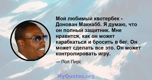 Мой любимый квотербек - Донован Макнабб. Я думаю, что он полный защитник. Мне нравится, как он может карабкаться и бросить в бег. Он может сделать все это. Он может контролировать игру.