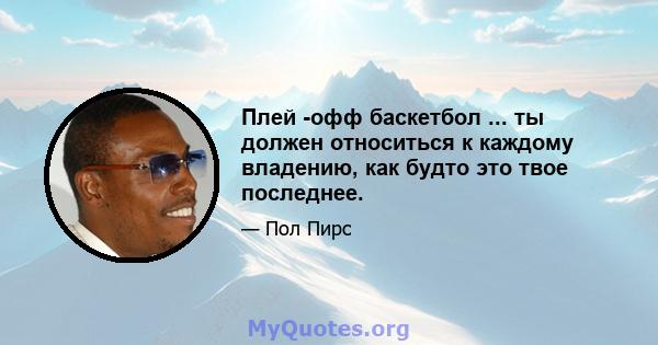 Плей -офф баскетбол ... ты должен относиться к каждому владению, как будто это твое последнее.