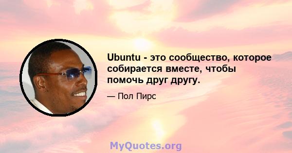 Ubuntu - это сообщество, которое собирается вместе, чтобы помочь друг другу.