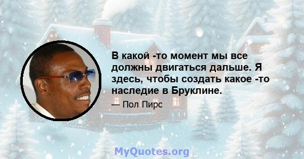 В какой -то момент мы все должны двигаться дальше. Я здесь, чтобы создать какое -то наследие в Бруклине.