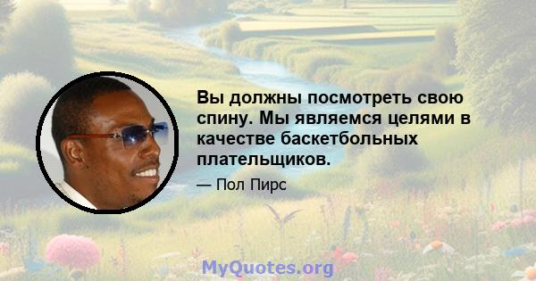 Вы должны посмотреть свою спину. Мы являемся целями в качестве баскетбольных плательщиков.