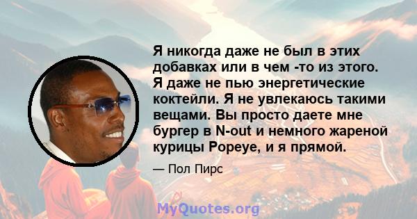 Я никогда даже не был в этих добавках или в чем -то из этого. Я даже не пью энергетические коктейли. Я не увлекаюсь такими вещами. Вы просто даете мне бургер в N-out и немного жареной курицы Popeye, и я прямой.