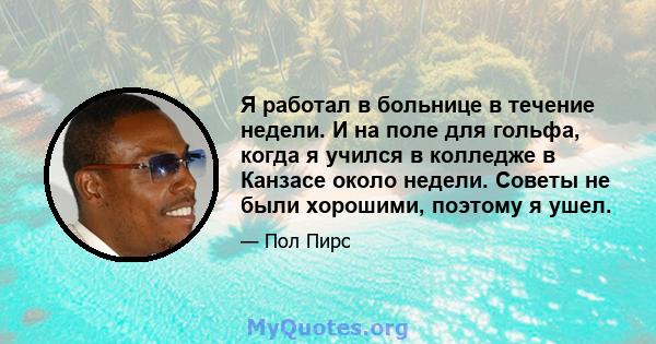 Я работал в больнице в течение недели. И на поле для гольфа, когда я учился в колледже в Канзасе около недели. Советы не были хорошими, поэтому я ушел.