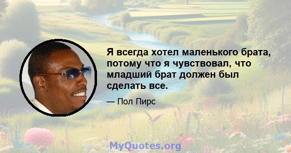 Я всегда хотел маленького брата, потому что я чувствовал, что младший брат должен был сделать все.