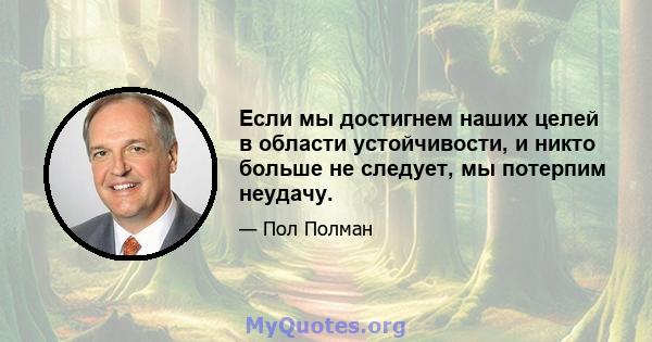 Если мы достигнем наших целей в области устойчивости, и никто больше не следует, мы потерпим неудачу.