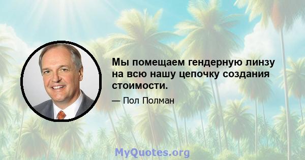 Мы помещаем гендерную линзу на всю нашу цепочку создания стоимости.