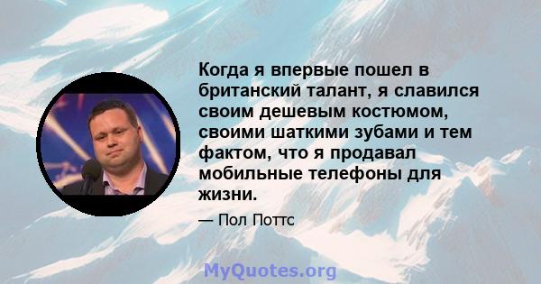 Когда я впервые пошел в британский талант, я славился своим дешевым костюмом, своими шаткими зубами и тем фактом, что я продавал мобильные телефоны для жизни.