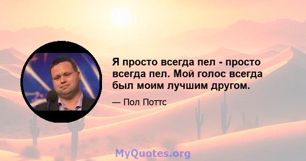 Я просто всегда пел - просто всегда пел. Мой голос всегда был моим лучшим другом.