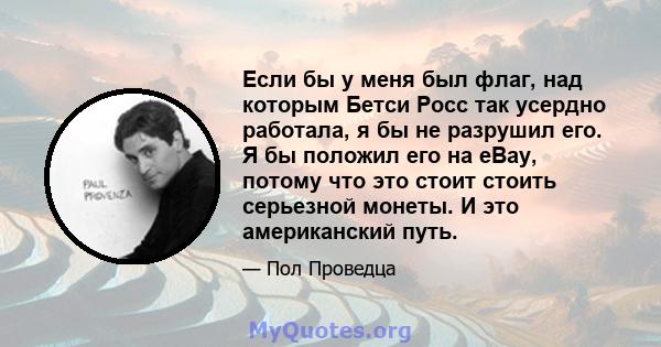 Если бы у меня был флаг, над которым Бетси Росс так усердно работала, я бы не разрушил его. Я бы положил его на eBay, потому что это стоит стоить серьезной монеты. И это американский путь.