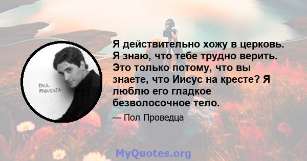 Я действительно хожу в церковь. Я знаю, что тебе трудно верить. Это только потому, что вы знаете, что Иисус на кресте? Я люблю его гладкое безволосочное тело.