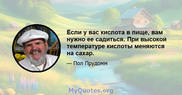 Если у вас кислота в пище, вам нужно ее садиться. При высокой температуре кислоты меняются на сахар.