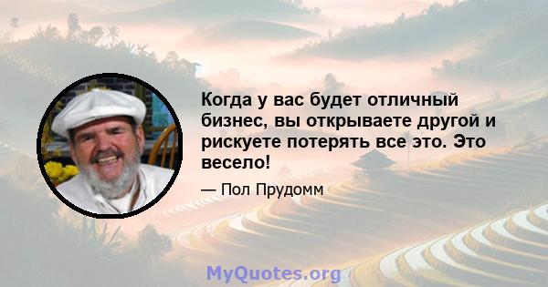 Когда у вас будет отличный бизнес, вы открываете другой и рискуете потерять все это. Это весело!