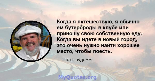 Когда я путешествую, я обычно ем бутерброды в клубе или приношу свою собственную еду. Когда вы идете в новый город, это очень нужно найти хорошее место, чтобы поесть.